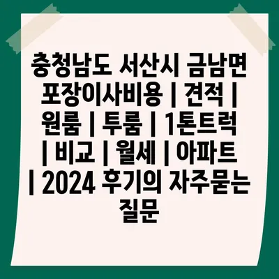 충청남도 서산시 금남면 포장이사비용 | 견적 | 원룸 | 투룸 | 1톤트럭 | 비교 | 월세 | 아파트 | 2024 후기