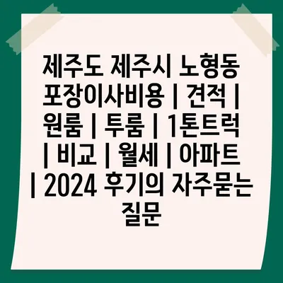 제주도 제주시 노형동 포장이사비용 | 견적 | 원룸 | 투룸 | 1톤트럭 | 비교 | 월세 | 아파트 | 2024 후기