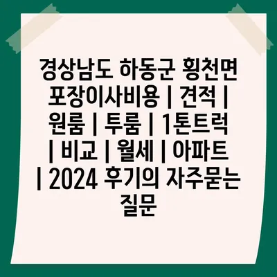 경상남도 하동군 횡천면 포장이사비용 | 견적 | 원룸 | 투룸 | 1톤트럭 | 비교 | 월세 | 아파트 | 2024 후기