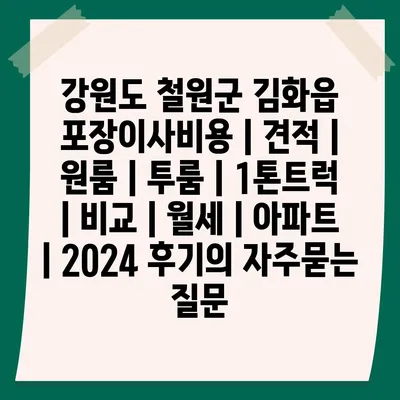 강원도 철원군 김화읍 포장이사비용 | 견적 | 원룸 | 투룸 | 1톤트럭 | 비교 | 월세 | 아파트 | 2024 후기