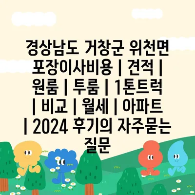 경상남도 거창군 위천면 포장이사비용 | 견적 | 원룸 | 투룸 | 1톤트럭 | 비교 | 월세 | 아파트 | 2024 후기