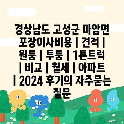 경상남도 고성군 마암면 포장이사비용 | 견적 | 원룸 | 투룸 | 1톤트럭 | 비교 | 월세 | 아파트 | 2024 후기