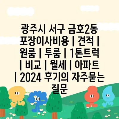 광주시 서구 금호2동 포장이사비용 | 견적 | 원룸 | 투룸 | 1톤트럭 | 비교 | 월세 | 아파트 | 2024 후기