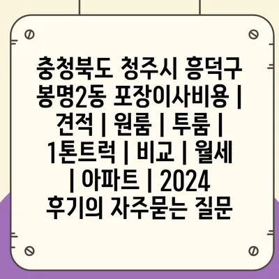 충청북도 청주시 흥덕구 봉명2동 포장이사비용 | 견적 | 원룸 | 투룸 | 1톤트럭 | 비교 | 월세 | 아파트 | 2024 후기