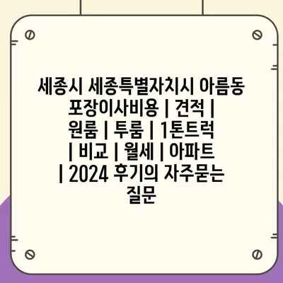 세종시 세종특별자치시 아름동 포장이사비용 | 견적 | 원룸 | 투룸 | 1톤트럭 | 비교 | 월세 | 아파트 | 2024 후기