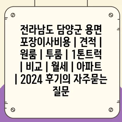 전라남도 담양군 용면 포장이사비용 | 견적 | 원룸 | 투룸 | 1톤트럭 | 비교 | 월세 | 아파트 | 2024 후기