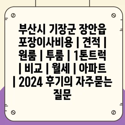 부산시 기장군 장안읍 포장이사비용 | 견적 | 원룸 | 투룸 | 1톤트럭 | 비교 | 월세 | 아파트 | 2024 후기