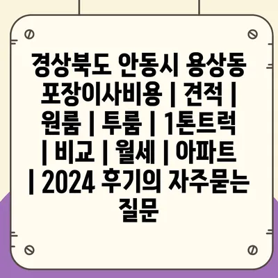 경상북도 안동시 용상동 포장이사비용 | 견적 | 원룸 | 투룸 | 1톤트럭 | 비교 | 월세 | 아파트 | 2024 후기