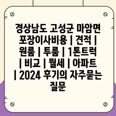 경상남도 고성군 마암면 포장이사비용 | 견적 | 원룸 | 투룸 | 1톤트럭 | 비교 | 월세 | 아파트 | 2024 후기