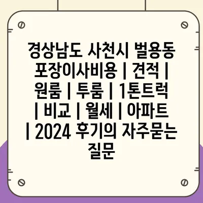 경상남도 사천시 벌용동 포장이사비용 | 견적 | 원룸 | 투룸 | 1톤트럭 | 비교 | 월세 | 아파트 | 2024 후기