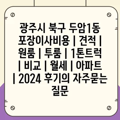 광주시 북구 두암1동 포장이사비용 | 견적 | 원룸 | 투룸 | 1톤트럭 | 비교 | 월세 | 아파트 | 2024 후기