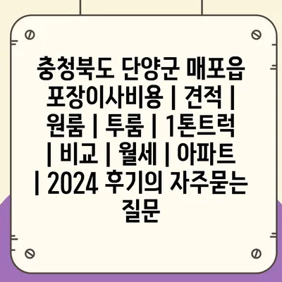 충청북도 단양군 매포읍 포장이사비용 | 견적 | 원룸 | 투룸 | 1톤트럭 | 비교 | 월세 | 아파트 | 2024 후기