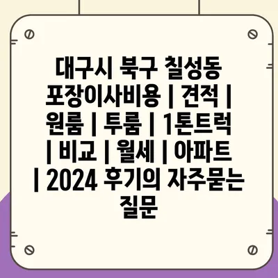 대구시 북구 칠성동 포장이사비용 | 견적 | 원룸 | 투룸 | 1톤트럭 | 비교 | 월세 | 아파트 | 2024 후기