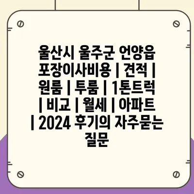 울산시 울주군 언양읍 포장이사비용 | 견적 | 원룸 | 투룸 | 1톤트럭 | 비교 | 월세 | 아파트 | 2024 후기