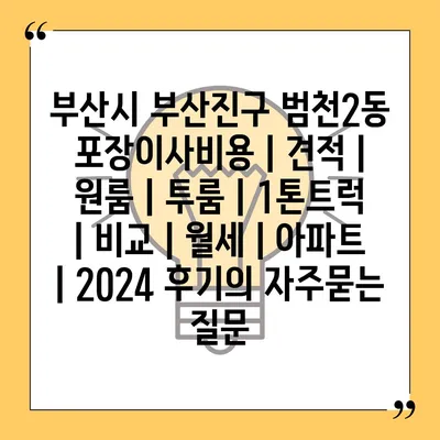 부산시 부산진구 범천2동 포장이사비용 | 견적 | 원룸 | 투룸 | 1톤트럭 | 비교 | 월세 | 아파트 | 2024 후기