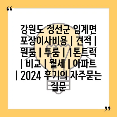 강원도 정선군 임계면 포장이사비용 | 견적 | 원룸 | 투룸 | 1톤트럭 | 비교 | 월세 | 아파트 | 2024 후기