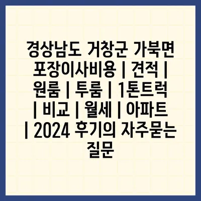 경상남도 거창군 가북면 포장이사비용 | 견적 | 원룸 | 투룸 | 1톤트럭 | 비교 | 월세 | 아파트 | 2024 후기