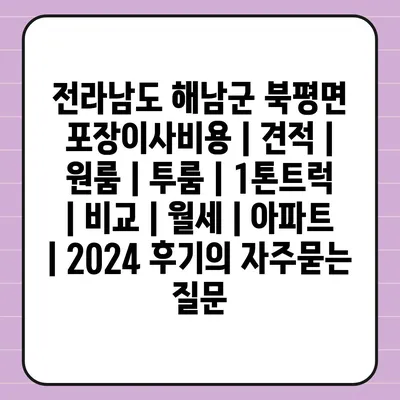 전라남도 해남군 북평면 포장이사비용 | 견적 | 원룸 | 투룸 | 1톤트럭 | 비교 | 월세 | 아파트 | 2024 후기