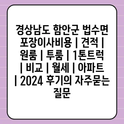 경상남도 함안군 법수면 포장이사비용 | 견적 | 원룸 | 투룸 | 1톤트럭 | 비교 | 월세 | 아파트 | 2024 후기