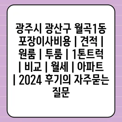 광주시 광산구 월곡1동 포장이사비용 | 견적 | 원룸 | 투룸 | 1톤트럭 | 비교 | 월세 | 아파트 | 2024 후기