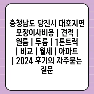 충청남도 당진시 대호지면 포장이사비용 | 견적 | 원룸 | 투룸 | 1톤트럭 | 비교 | 월세 | 아파트 | 2024 후기