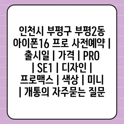 인천시 부평구 부평2동 아이폰16 프로 사전예약 | 출시일 | 가격 | PRO | SE1 | 디자인 | 프로맥스 | 색상 | 미니 | 개통