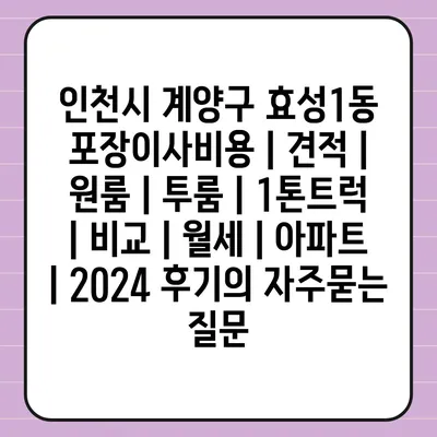 인천시 계양구 효성1동 포장이사비용 | 견적 | 원룸 | 투룸 | 1톤트럭 | 비교 | 월세 | 아파트 | 2024 후기