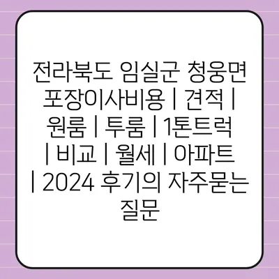 전라북도 임실군 청웅면 포장이사비용 | 견적 | 원룸 | 투룸 | 1톤트럭 | 비교 | 월세 | 아파트 | 2024 후기