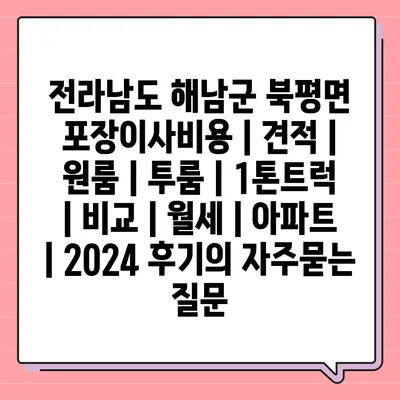 전라남도 해남군 북평면 포장이사비용 | 견적 | 원룸 | 투룸 | 1톤트럭 | 비교 | 월세 | 아파트 | 2024 후기