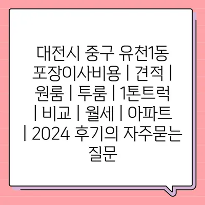 대전시 중구 유천1동 포장이사비용 | 견적 | 원룸 | 투룸 | 1톤트럭 | 비교 | 월세 | 아파트 | 2024 후기