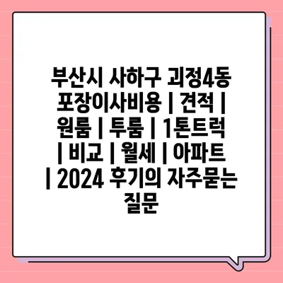 부산시 사하구 괴정4동 포장이사비용 | 견적 | 원룸 | 투룸 | 1톤트럭 | 비교 | 월세 | 아파트 | 2024 후기