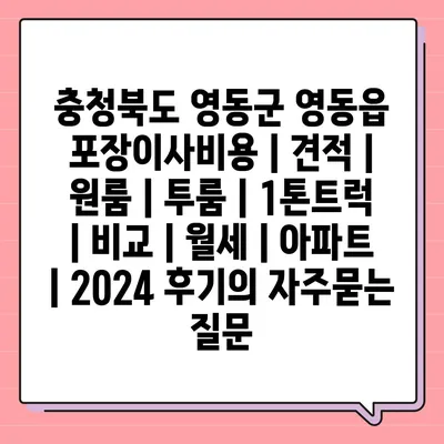 충청북도 영동군 영동읍 포장이사비용 | 견적 | 원룸 | 투룸 | 1톤트럭 | 비교 | 월세 | 아파트 | 2024 후기