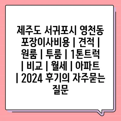 제주도 서귀포시 영천동 포장이사비용 | 견적 | 원룸 | 투룸 | 1톤트럭 | 비교 | 월세 | 아파트 | 2024 후기