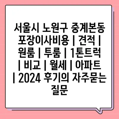 서울시 노원구 중계본동 포장이사비용 | 견적 | 원룸 | 투룸 | 1톤트럭 | 비교 | 월세 | 아파트 | 2024 후기