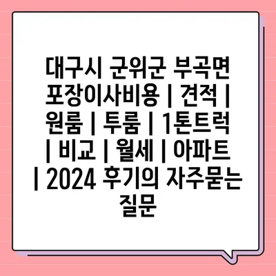 대구시 군위군 부곡면 포장이사비용 | 견적 | 원룸 | 투룸 | 1톤트럭 | 비교 | 월세 | 아파트 | 2024 후기