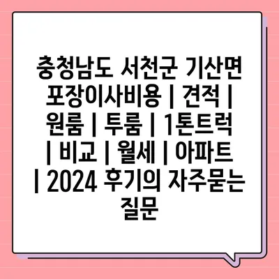 충청남도 서천군 기산면 포장이사비용 | 견적 | 원룸 | 투룸 | 1톤트럭 | 비교 | 월세 | 아파트 | 2024 후기