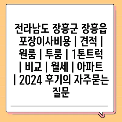 전라남도 장흥군 장흥읍 포장이사비용 | 견적 | 원룸 | 투룸 | 1톤트럭 | 비교 | 월세 | 아파트 | 2024 후기