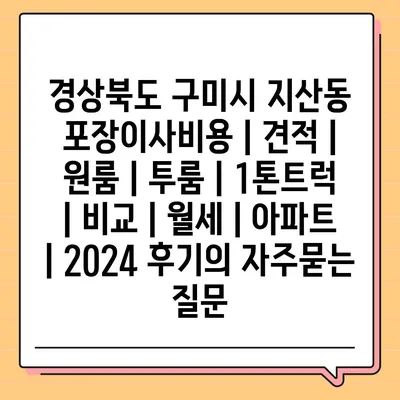 경상북도 구미시 지산동 포장이사비용 | 견적 | 원룸 | 투룸 | 1톤트럭 | 비교 | 월세 | 아파트 | 2024 후기