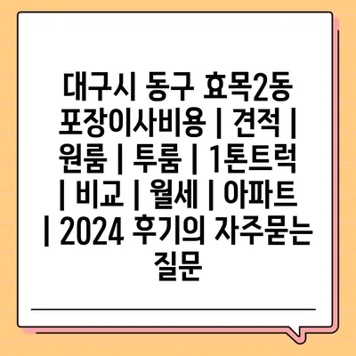 대구시 동구 효목2동 포장이사비용 | 견적 | 원룸 | 투룸 | 1톤트럭 | 비교 | 월세 | 아파트 | 2024 후기