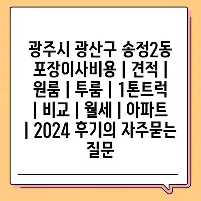 광주시 광산구 송정2동 포장이사비용 | 견적 | 원룸 | 투룸 | 1톤트럭 | 비교 | 월세 | 아파트 | 2024 후기