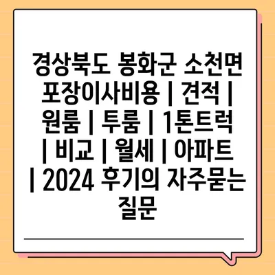 경상북도 봉화군 소천면 포장이사비용 | 견적 | 원룸 | 투룸 | 1톤트럭 | 비교 | 월세 | 아파트 | 2024 후기