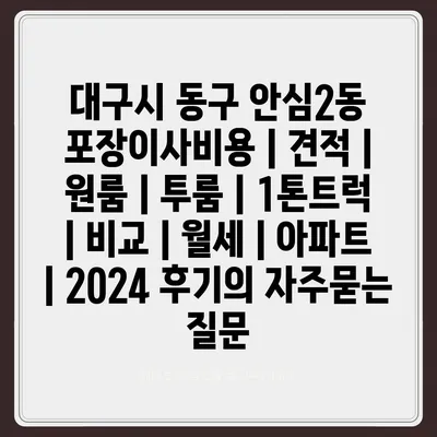 대구시 동구 안심2동 포장이사비용 | 견적 | 원룸 | 투룸 | 1톤트럭 | 비교 | 월세 | 아파트 | 2024 후기