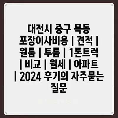 대전시 중구 목동 포장이사비용 | 견적 | 원룸 | 투룸 | 1톤트럭 | 비교 | 월세 | 아파트 | 2024 후기