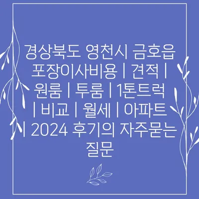 경상북도 영천시 금호읍 포장이사비용 | 견적 | 원룸 | 투룸 | 1톤트럭 | 비교 | 월세 | 아파트 | 2024 후기