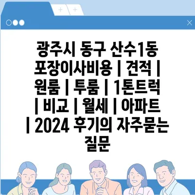 광주시 동구 산수1동 포장이사비용 | 견적 | 원룸 | 투룸 | 1톤트럭 | 비교 | 월세 | 아파트 | 2024 후기