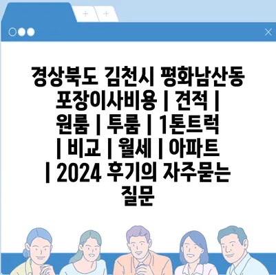 경상북도 김천시 평화남산동 포장이사비용 | 견적 | 원룸 | 투룸 | 1톤트럭 | 비교 | 월세 | 아파트 | 2024 후기