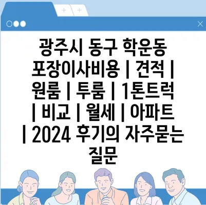 광주시 동구 학운동 포장이사비용 | 견적 | 원룸 | 투룸 | 1톤트럭 | 비교 | 월세 | 아파트 | 2024 후기