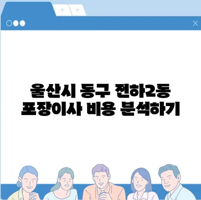 울산시 동구 전하2동 포장이사비용 | 견적 | 원룸 | 투룸 | 1톤트럭 | 비교 | 월세 | 아파트 | 2024 후기