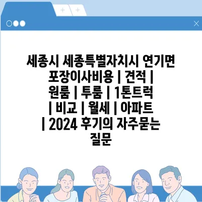 세종시 세종특별자치시 연기면 포장이사비용 | 견적 | 원룸 | 투룸 | 1톤트럭 | 비교 | 월세 | 아파트 | 2024 후기