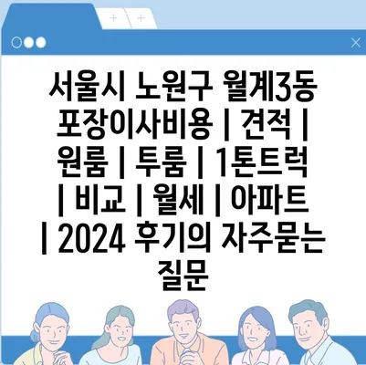 서울시 노원구 월계3동 포장이사비용 | 견적 | 원룸 | 투룸 | 1톤트럭 | 비교 | 월세 | 아파트 | 2024 후기